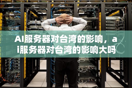 AI服务器对台湾的影响，ai服务器对台湾的影响大吗