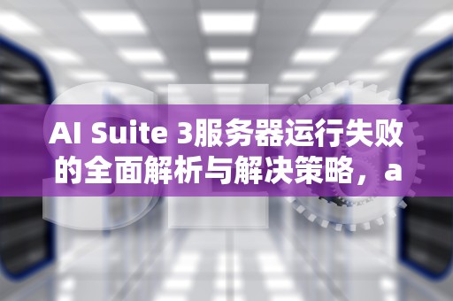 AI Suite 3服务器运行失败的全面解析与解决策略，ai服务器有什么用