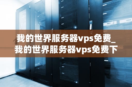 我的世界服务器vps免费_我的世界服务器vps免费下载_我的世界服务器VPS免费——开启你的游戏新篇章