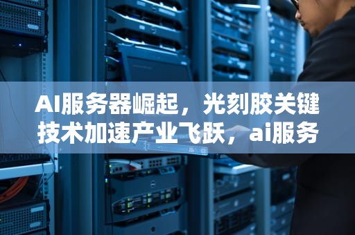 AI服务器崛起，光刻胶关键技术加速产业飞跃，ai服务器需要光刻胶机吗
