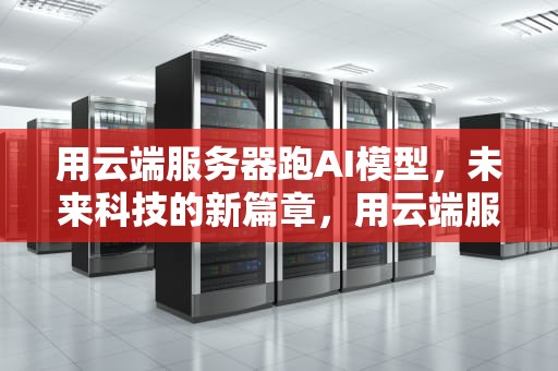 用云端服务器跑AI模型，未来科技的新篇章，用云端服务器跑ai模型可以吗