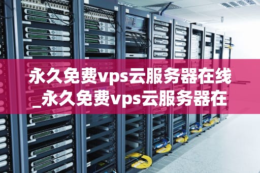 永久免费vps云服务器在线_永久免费vps云服务器在线使用_永久免费VPS云服务器在线——探索其可能性与挑战