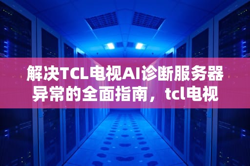 解决TCL电视AI诊断服务器异常的全面指南，tcl电视ai诊断服务器异常怎么解决