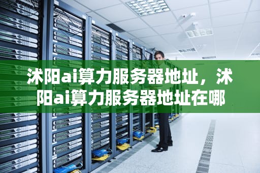 沭阳ai算力服务器地址，沭阳ai算力服务器地址在哪
