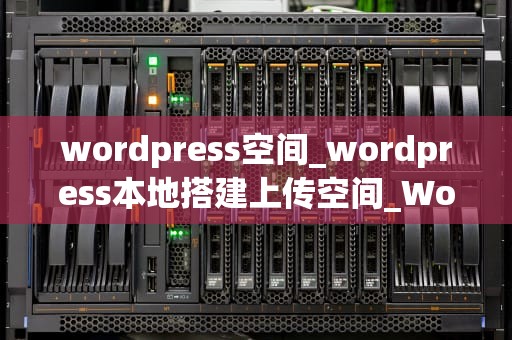 wordpress空间_wordpress本地搭建上传空间_WordPress空间：打造完美博客与网站的利器