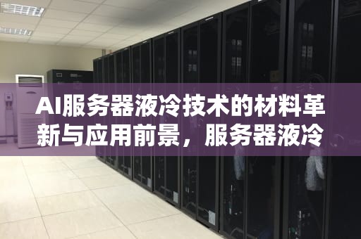 AI服务器液冷技术的材料革新与应用前景，服务器液冷技术