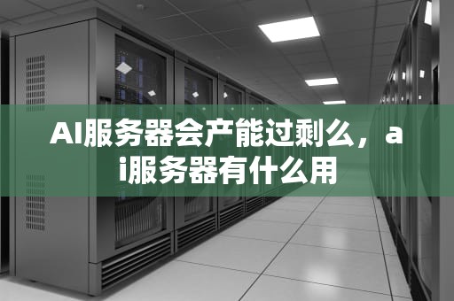 AI服务器会产能过剩么，ai服务器有什么用