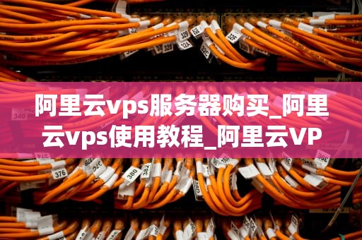 阿里云vps服务器购买_阿里云vps使用教程_阿里云VPS服务器购买指南
