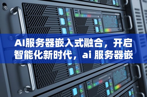 AI服务器嵌入式融合，开启智能化新时代，ai 服务器嵌入式融合怎么用