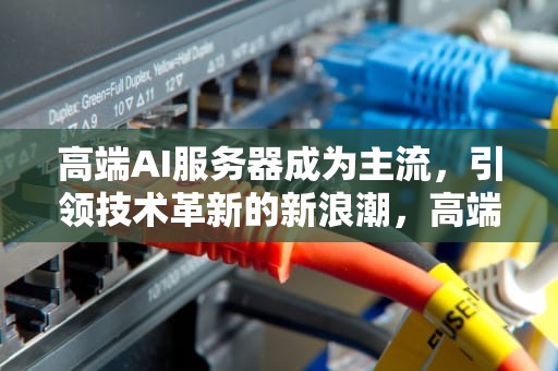 高端AI服务器成为主流，引领技术革新的新浪潮，高端ai服务器成为主流了吗