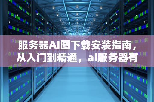 服务器AI图下载安装指南，从入门到精通，ai服务器有什么用