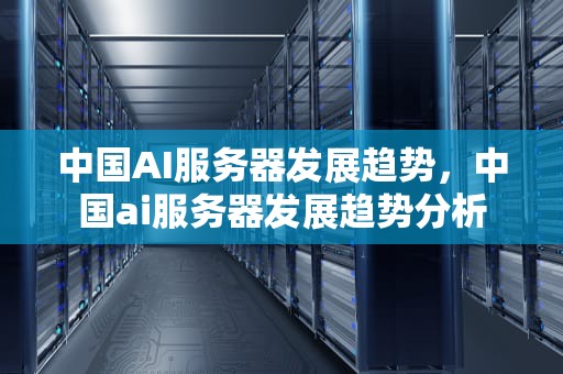 中国AI服务器发展趋势，中国ai服务器发展趋势分析