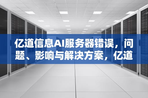 亿道信息AI服务器错误，问题、影响与解决方案，亿道信息ai服务器错误怎么办