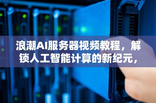 浪潮AI服务器视频教程，解锁人工智能计算的新纪元，浪潮ai服务器视频教程下载