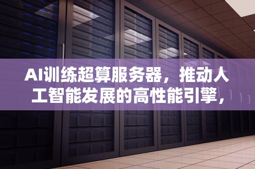 AI训练超算服务器，推动人工智能发展的高性能引擎，ai训练超算服务器吗安全吗
