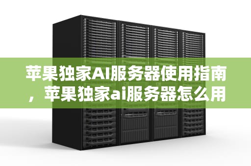 苹果独家AI服务器使用指南，苹果独家ai服务器怎么用不了
