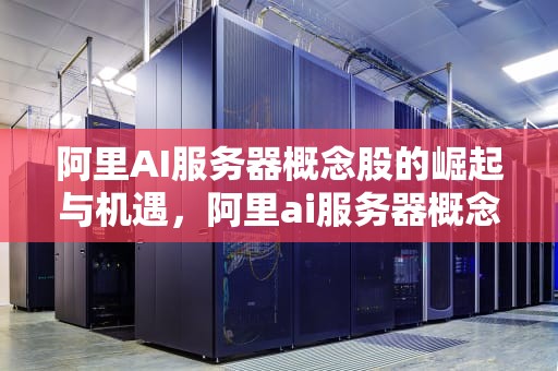 阿里AI服务器概念股的崛起与机遇，阿里ai服务器概念股票