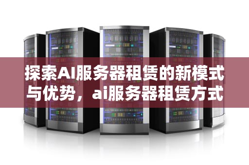 探索AI服务器租赁的新模式与优势，ai服务器租赁方式是什么意思