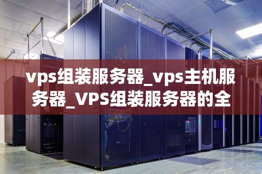 vps组装服务器_vps主机服务器_VPS组装服务器的全面指南