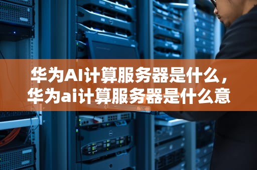 华为AI计算服务器是什么，华为ai计算服务器是什么意思