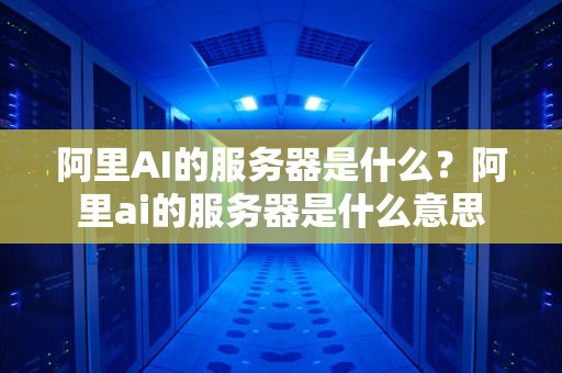 阿里AI的服务器是什么？阿里ai的服务器是什么意思
