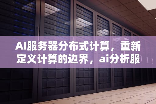 AI服务器分布式计算，重新定义计算的边界，ai分析服务器