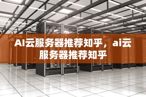 AI云服务器推荐知乎，ai云服务器推荐知乎