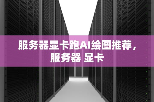 服务器显卡跑AI绘图推荐，服务器 显卡