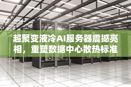 超聚变液冷AI服务器震撼亮相，重塑数据中心散热标准，超聚变液冷ai服务器亮相