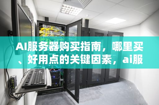 AI服务器购买指南，哪里买、好用点的关键因素，ai服务器在哪买好用点的