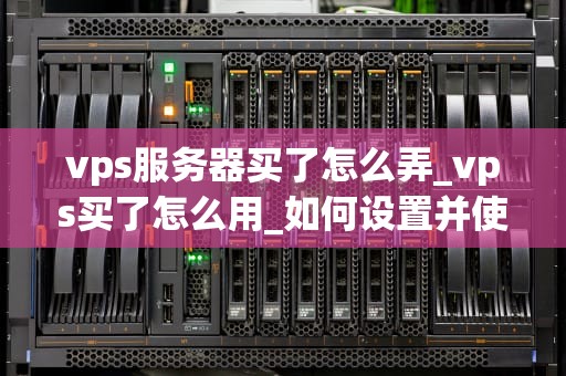 vps服务器买了怎么弄_vps买了怎么用_如何设置并使用您的VPS服务器