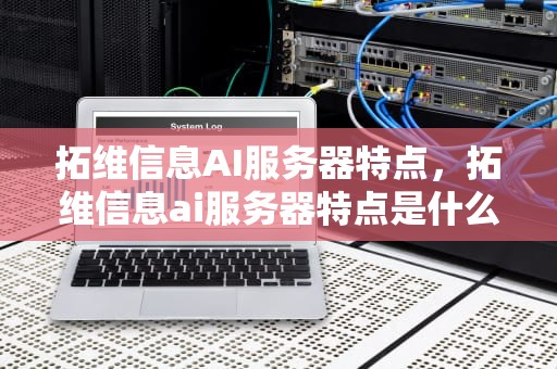 拓维信息AI服务器特点，拓维信息ai服务器特点是什么