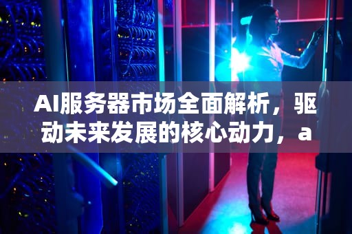 AI服务器市场全面解析，驱动未来发展的核心动力，ai服务器研究报告范文怎么写