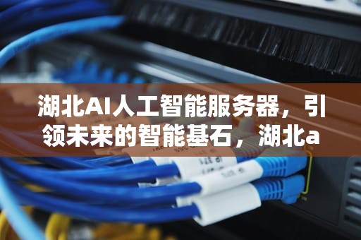 湖北AI人工智能服务器，引领未来的智能基石，湖北ai人工智能服务器地址