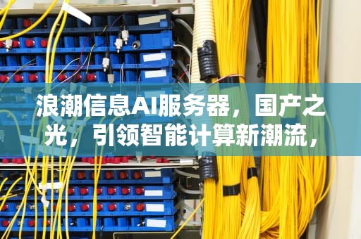 浪潮信息AI服务器，国产之光，引领智能计算新潮流，浪潮信息ai服务器国产替代芯片