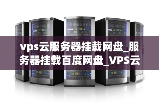 vps云服务器挂载网盘_服务器挂载百度网盘_VPS云服务器挂载网盘的全面指南