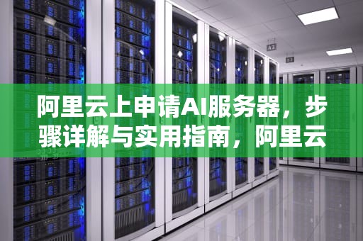阿里云上申请AI服务器，步骤详解与实用指南，阿里云 ai服务器