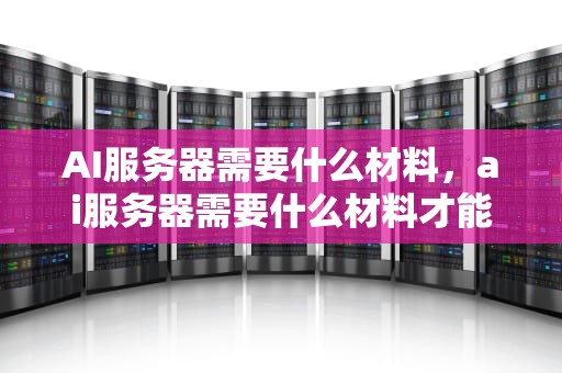 AI服务器需要什么材料，ai服务器需要什么材料才能用