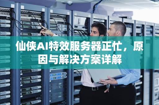 仙侠AI特效服务器正忙，原因与解决方案详解