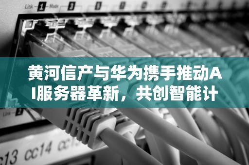 黄河信产与华为携手推动AI服务器革新，共创智能计算新高峰，黄河信产华为ai服务器怎么样