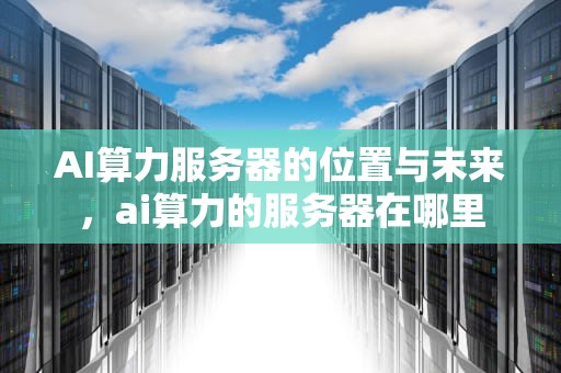 AI算力服务器的位置与未来，ai算力的服务器在哪里