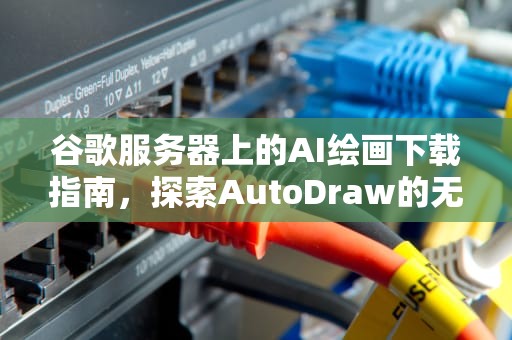 谷歌服务器上的AI绘画下载指南，探索AutoDraw的无限可能，谷歌服务器ai绘画下载安装