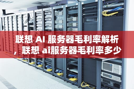 联想 AI 服务器毛利率解析，联想 ai服务器毛利率多少