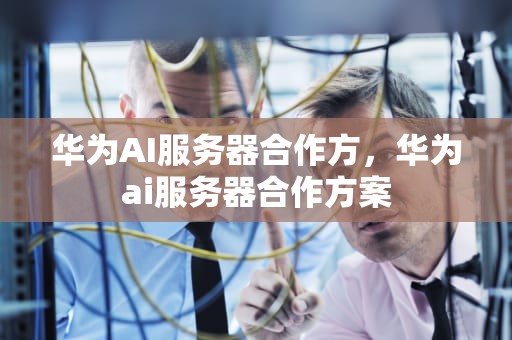 华为AI服务器合作方，华为ai服务器合作方案