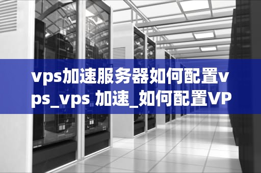 vps加速服务器如何配置vps_vps 加速_如何配置VPS加速服务器