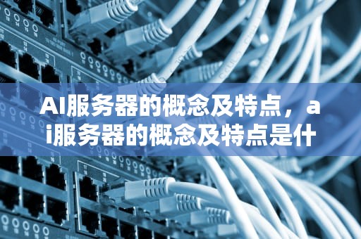 AI服务器的概念及特点，ai服务器的概念及特点是什么