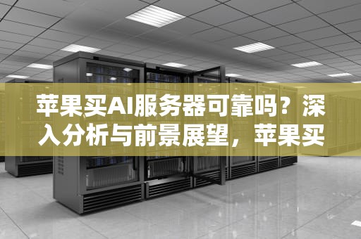 苹果买AI服务器可靠吗？深入分析与前景展望，苹果买ai服务器可靠吗安全吗