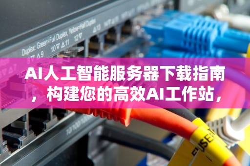 AI人工智能服务器下载指南，构建您的高效AI工作站，ai人工智能服务器下载安装
