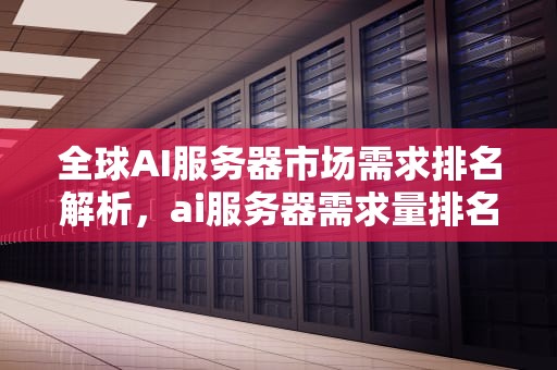 全球AI服务器市场需求排名解析，ai服务器需求量排名前十