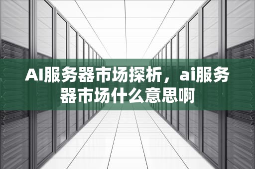 AI服务器市场探析，ai服务器市场什么意思啊